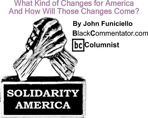 BlackCommentator.com: What Kind of Changes for America And How Will Those Changes Come? - Solidarity America - -By John Funiciello - BlackCommentator.com Columnist