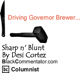 BlackCommentator.com: Driving Governor Brewer... - Sharp n' Blunt - By Desi Cortez - BlackCommentator.com Columnist