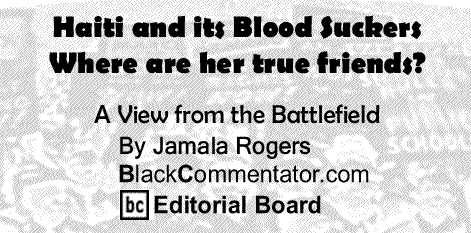 BlackCommentator.com: Haiti and its Blood Suckers, Where are her true friends? - A View from the Battlefield By Jamala Rogers, BlackCommentator.com Editorial Board