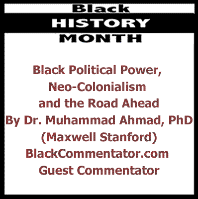 BlackCommentator.com: Black Political Power, Neo-Colonialism and the Road Ahead - Black History Month By Dr. Muhammad Ahmad, PhD, BlackCommentator.com Guest Commentator