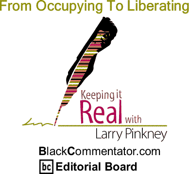 BlackCommentator.com: From Occupying To Liberating - Keeping it Real By Larry Pinkney, BlackCommentator.com Editorial Board