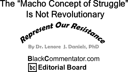 BlackCommentator.com: The “Macho Concept of Struggle” Is Not Revolutionary - Represent Our Resistance By Dr. Lenore J. Daniels, PhD, BlackCommentator.com Editorial Board