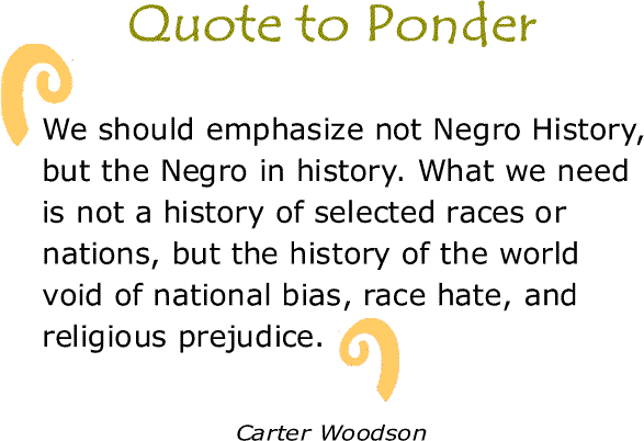 BlackCommentator.com: Quote to Ponder:  "We should emphasize not Negro History, but the Negro in history..." - Carter Woodson