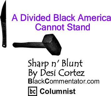 BlackCommentator.com: A Divided Black America Cannot Stand - Sharp n’ Blunt By Desi Cortez, BlackCommentator.com Columnist