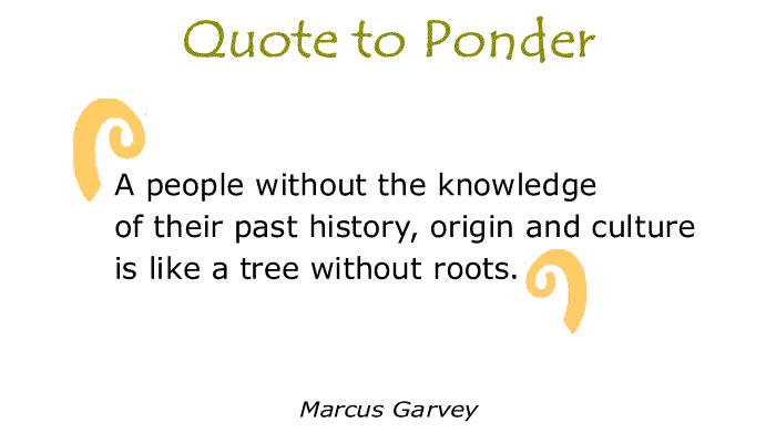 BlackCommentator.com: Quote to Ponder:  "A people without the knowledge of their past history, origin and culture is like a tree without roots.” - Marcus Garvey