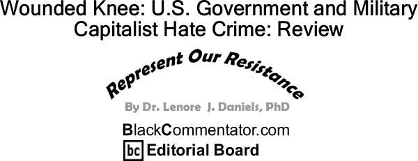 BlackCommentator.com: Wounded Knee: U.S. Government and Military - Capitalist Hate Crime: Review - Represent Our Resistance - By Dr. Lenore J. Daniels, PhD - BC Editorial Board