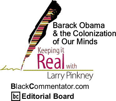 BlackCommentator.com: Barack Obama & the Colonization of Our Minds - Keeping it Real - By Larry Pinkney - BlackCommentator.com Editorial Board