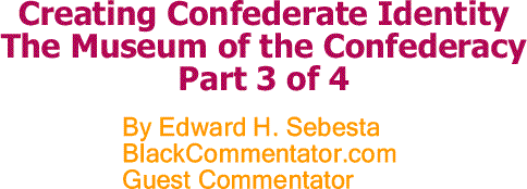 BlackCommentator.com: Creating Confederate Identity - The Museum of the Confederacy Part 3 of 4 By Edward H. Sebesta, BlackCommentator.com Guest Commentator