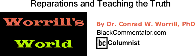 BlackCommentator.com: Reparations and Teaching the Truth - Worrill’s World - By Dr. Conrad W. Worrill, PhD - BlackCommentator.com Columnist