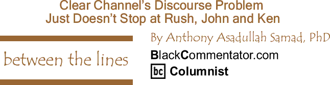 BlackCommentator.com: Clear Channel’s Discourse Problem Just Doesn’t Stop at Rush, John and Ken - Between The Lines - By Dr. Anthony Asadullah Samad, PhD - BlackCommentator.com Columnist