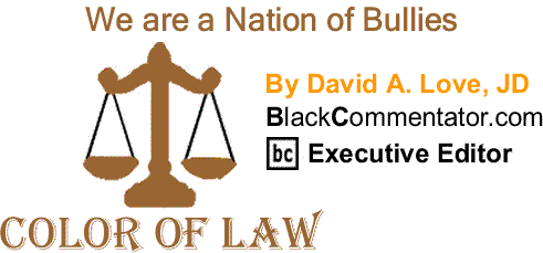 BlackCommentator.com: We are a Nation of Bullies – The Color of Law - By David A. Love, JD - BlackCommentator.com Executive Editor