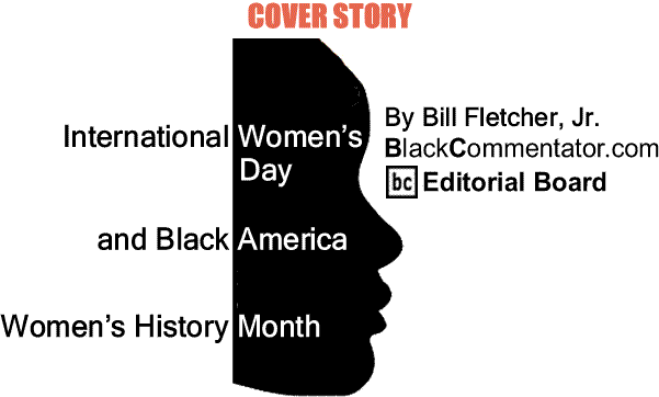 BlackCommentator.com: Cover Story - International Women’s Day and Black America - Women’s History Month By Bill Fletcher, Jr., BlackCommentator.com Editorial Board