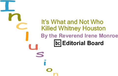 BlackCommentator.com: It’s What and Not Who Killed Whitney Houston – Inclusion - By The Reverend Irene Monroe - BlackCommentator.com Editorial Board