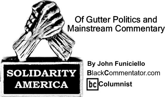 BlackCommentator.com: Of Gutter Politics and Mainstream Commentary - Solidarity America - By John Funiciello - BlackCommentator.com Columnist