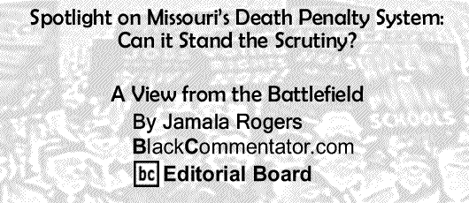 BlackCommentator.com: Spotlight on Missouri’s Death Penalty System: Can it Stand the Scrutiny? - A View from the Battlefield By Jamala Rogers.  BlackCommentator.com Editorial Board