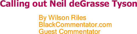 BlackCommentator.com: Calling out Neil deGrasse Tyson By Wilson Riles, BlackCommentator.com Guest Commentator