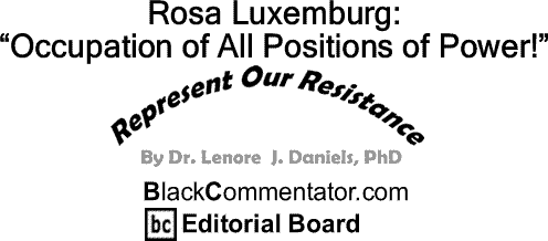 BlackCommentator.com: Rosa Luxemburg: “Occupation of All Positions of Power!” - Represent Our Resistance - By Dr. Lenore J. Daniels, PhD - BlackCommentator.com Editorial Board