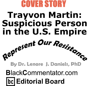 BlackCommentator.com Cover Story: Trayvon Martin: Suspicious Person in the U.S. Empire - Represent Our Resistance - By Dr. Lenore J. Daniels, PhD - BlackCommentator.com Editorial Board