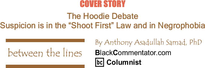 BlackCommentator.com Cover Story: The Hoodie Debate - Suspicion is in the “Shoot First” Law and in Negrophobia - Between The Lines By Dr. Anthony Asadullah Samad, PhD - BlackCommentator.com Columnist