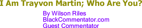 BlackCommentator.com: I Am Trayvon Martin; Who Are You? - By Wilson Riles - BlackCommentator.com Guest Commentator