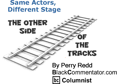 BlackCommentator.com: Same Actors, Different Stage - The Other Side of the Tracks - By Perry Redd - BlackCommentator.com Columnist
