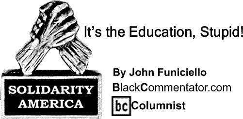 BlackCommentator.com: It’s the Education, Stupid! - Solidarity America - By John Funiciello - BlackCommentator.com Columnist