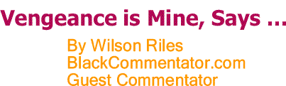BlackCommentator.com: Vengeance is Mine, Says… - By Wilson Riles - BC Guest Commentator