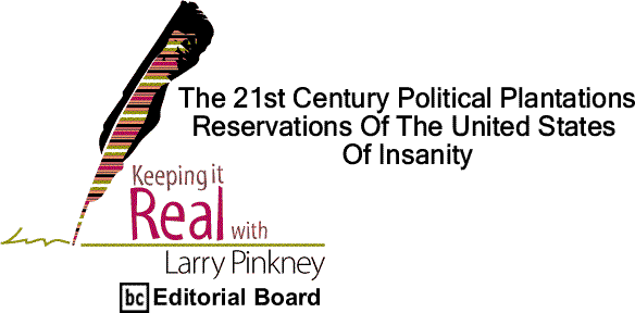 BlackCommentator.com: The 21st Century Political Plantations/Reservations Of The United States Of Insanity - Keeping it Real By Larry Pinkney, BC Editorial Board