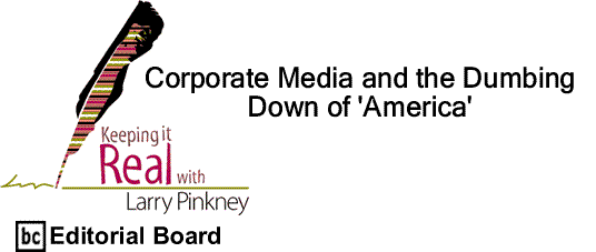BlackCommentator.com: Corporate Media and the Dumbing Down of 'America' - Keeping it Real By Larry Pinkney, BC Editorial Board