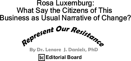 BlackCommentator.com: Rosa Luxemburg: What Say the Citizens of This Business as Usual Narrative of Change? - Represent Our Resistance - By Dr. Lenore J. Daniels, PhD - BC Editorial Board