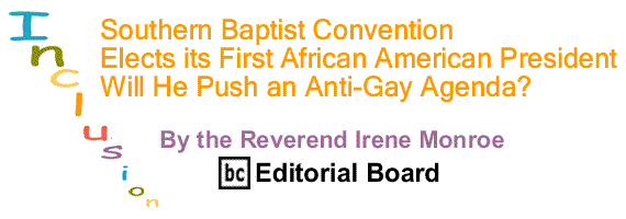 BlackCommentator.com: Southern Baptist Convention Elects its First African American President - Will He Push an Anti-Gay Agenda? – Inclusion - By The Reverend Irene Monroe - BC Editorial Board