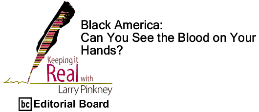 BlackCommentator.com: Black America: Can You See the Blood on Your Hands? - Keeping it Real - By Larry Pinkney - BC Editorial Board