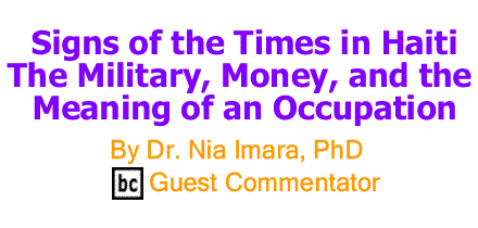 BlackCommentator.com: Signs of the Times in Haiti - The Military, Money, and the Meaning of an Occupation By Dr. Nia Imara, PhD, BC Guest Commentator
