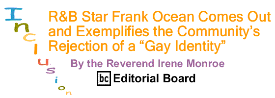 BlackCommentator.com: R&B Star Frank Ocean Comes Out and Exemplifies the Community’s Rejection of a “Gay Identity” – Inclusion - By The Reverend Irene Monroe - BC Editorial Board