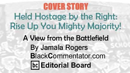 BlackCommentator.com: Cover Story - Held Hostage by the Right: Rise Up You Mighty Majority! - A View from the Battlefield - By Jamala Rogers - BC Editorial Board