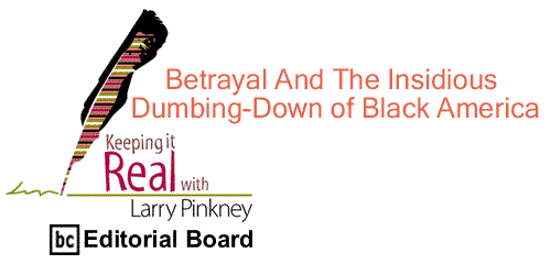 BlackCommentator.com: Betrayal And The Insidious Dumbing-Down of Black America - Keeping it Real By Larry Pinkney, BC Editorial Board