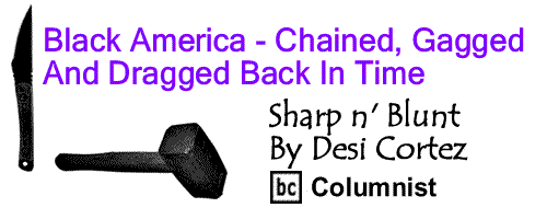 BlackCommentator.com: Black America - Chained, Gagged And Dragged Back In Time - Sharp n’ Blunt By Desi Cortez, BC Columnist