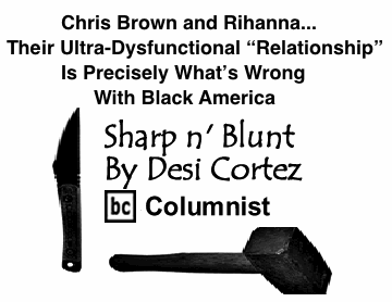 BlackCommentator.com: Chris Brown and Rihanna... Their Ultra-Dysfunctional “Relationship” is Precisely What’s Wrong with Black America - Sharp n’ Blunt - By Desi Cortez - BC Columnist