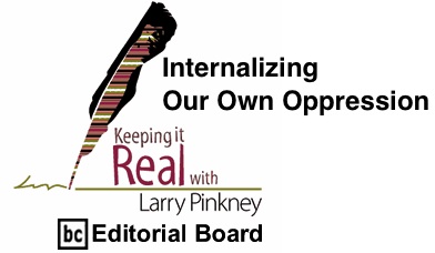 BlackCommentator.com: Internalizing Our Own Oppression - Keeping It Real By Larry Pinkney, BC Editorial Board
