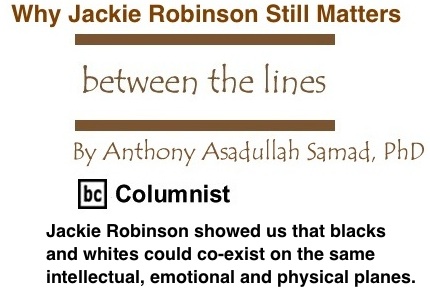 BlackCommentator.com: Why Jackie Robinson Still Matters - Between The Lines - By Dr. Anthony Asadullah Samad, PhD - BC Columnist