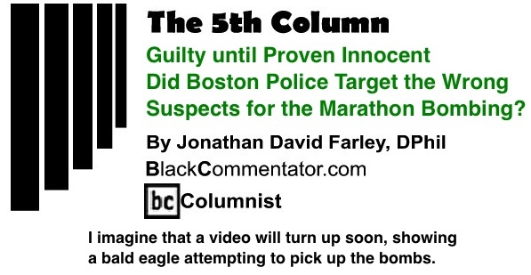 BlackCommentator.com: Guilty until Proven Innocent - Did Boston Police Target the Wrong Suspects for the Marathon Bombing? - The 5th Column - By Jonathan David Farley, D.Phil - BC Columnist