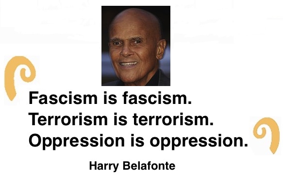 BlackCommentator.com: Quote to Ponder:  "Fascism is fascism. Terrorism is terrorism. Oppression is oppression.” - Harry Belafonte