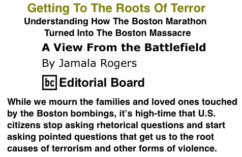 BlackCommentator.com: Getting To The Roots Of Terror - Understanding How The Boston Marathon Turned Into The Boston Massacre - A View from the Battlefield By Jamala Rogers, BC Editorial Board