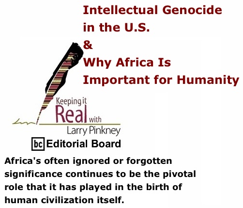BlackCommentator.com: Intellectual Genocide in the U.S. & Why Africa Is Important for Humanity - Keeping it Real By Larry Pinkney, BC Editorial Board