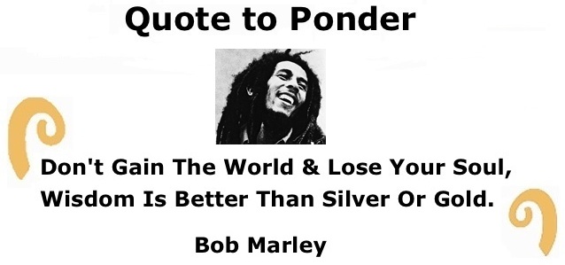 BlackCommentator.com: Quote to Ponder:  "Don't Gain The World & Lose Your Soul, Wisdom Is Better Than Silver Or Gold." - Bob Marley