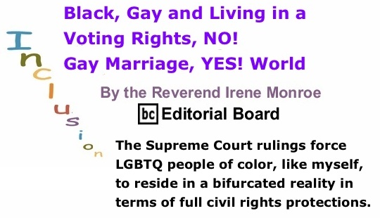 BlackCommentator.com: Black, Gay and Living in a Voting Rights, NO! Gay Marriage, YES! World – Inclusion - By The Reverend Irene Monroe - BC Editorial Board