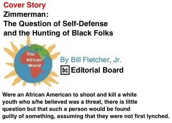 BlackCommentator.com: Cover Story - Zimmerman: The Question of Self-Defense and the Hunting of Black Folks - The African World - By Bill Fletcher, Jr. - BC Editorial Board