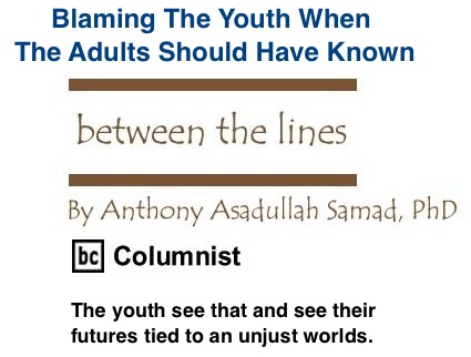 BlackCommentator.com: Blaming The Youth When The Adults Should Have Known - Between The Lines - By Dr. Anthony Asadullah Samad, PhD - BC Columnist