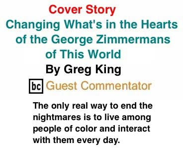 BlackCommentator.com Cover Story: Changing What's in the Hearts of the George Zimmermans of This World By Greg King, BC Guest Commentator