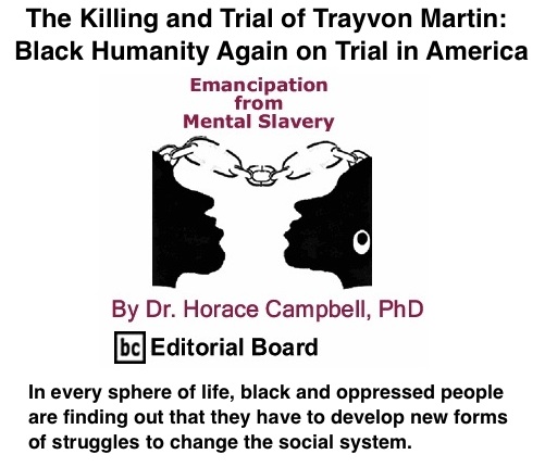 BlackCommentator.com: The Killing and Trial of Trayvon Martin: Black Humanity Again on Trial in America - Emancipation from Mental Slavery - By Dr. Horace Campbell, PhD - BC Editorial Board